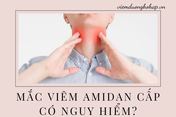 Mắc viêm amidan cấp có nguy hiểm?