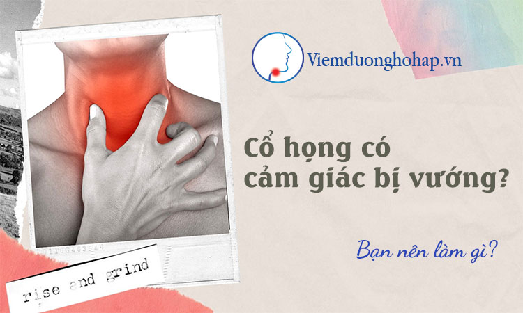 Cổ họng có cảm giác bị vướng? - Bạn nên làm gì?