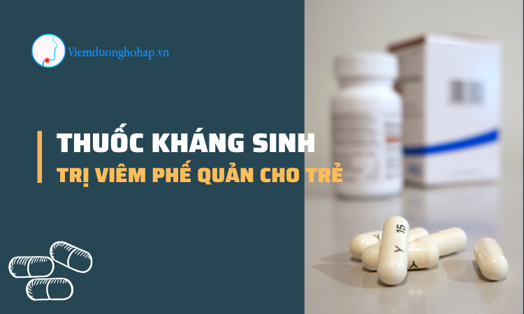 Hiểu đúng về thuốc kháng sinh trị viêm phế quản cho trẻ!